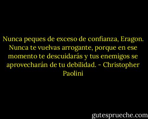 Nunca peques de exceso<br />de confianza, Eragon. Nunca te vuelvas arrogante, porque en ese momento te<br />descuidarás y tus enemigos se aprovecharán de tu debilidad. - Christopher Paolini