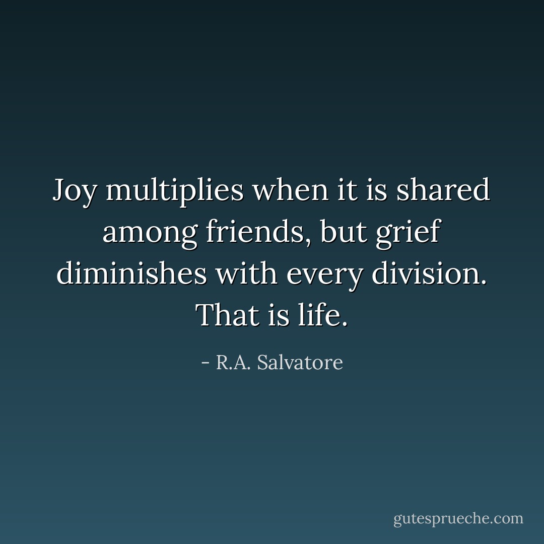 Joy multiplies when it is shared among friends, but grief diminishes with every division. That is life. - R.A. Salvatore