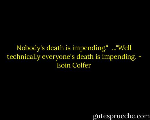 Nobody's death is impending." <br />..."Well technically everyone's death is impending. - Eoin Colfer