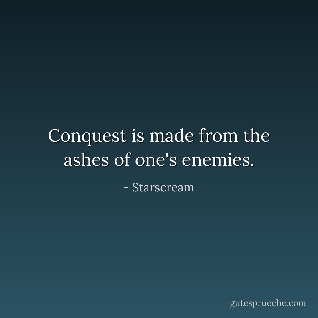 Conquest is made from the ashes of one's enemies. - Starscream