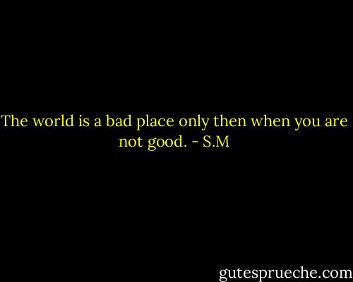 The world is a bad place only then when you are not good. - S.M