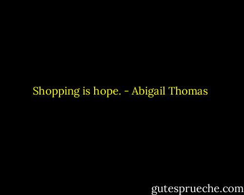 Shopping is hope. - Abigail Thomas