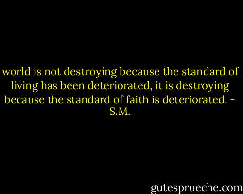 world is not destroying because the standard of living has been deteriorated, it is destroying because the standard of faith is deteriorated. - S.M.