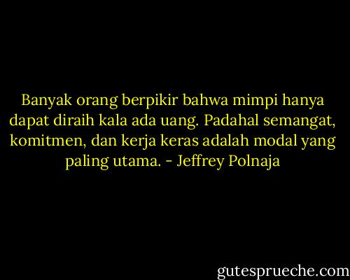 Banyak orang berpikir bahwa mimpi hanya dapat diraih kala ada uang. Padahal semangat, komitmen, dan kerja keras adalah modal yang paling utama. - Jeffrey Polnaja