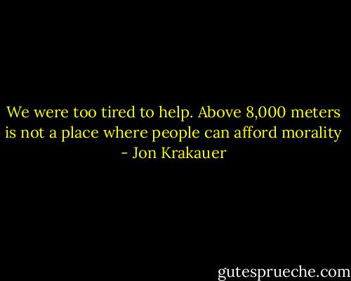 We were too tired to help. Above 8,000 meters is not a place where people can afford morality - Jon Krakauer