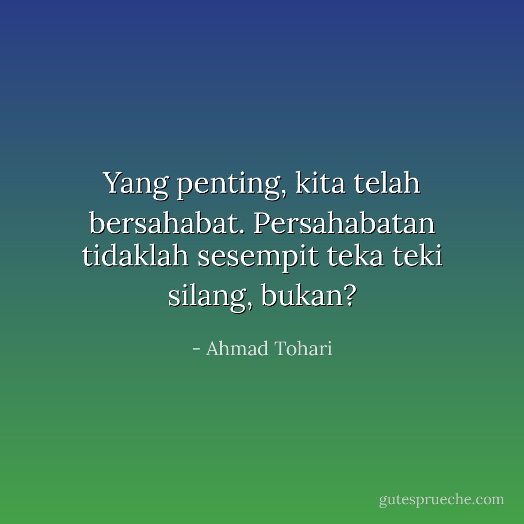 Yang penting, kita telah bersahabat. Persahabatan tidaklah sesempit teka teki silang, bukan? - Ahmad Tohari