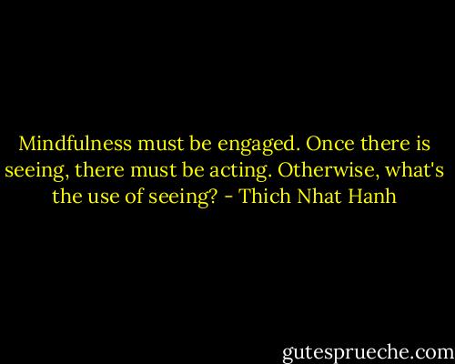 Mindfulness must be engaged. Once there is seeing, there must be acting. Otherwise, what's the use of seeing? - Thich Nhat Hanh