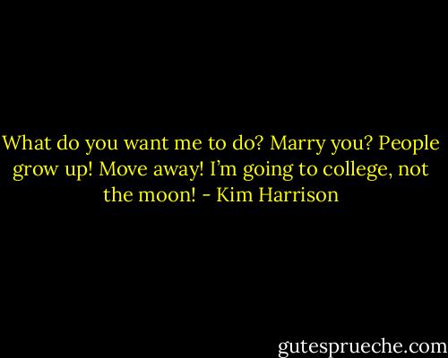 What do you want me to do?<br />Marry you?<br />People grow up! Move away! I’m going to college, not the moon! - Kim Harrison