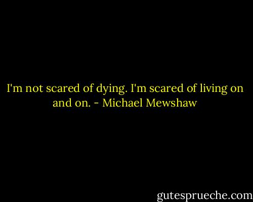 I'm not scared of dying. I'm scared of living on and on. - Michael Mewshaw