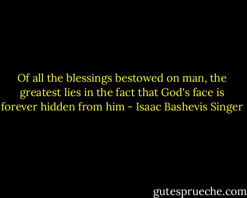 Of all the blessings bestowed on man, the greatest lies in the fact that God's face is forever hidden from him - Isaac Bashevis Singer