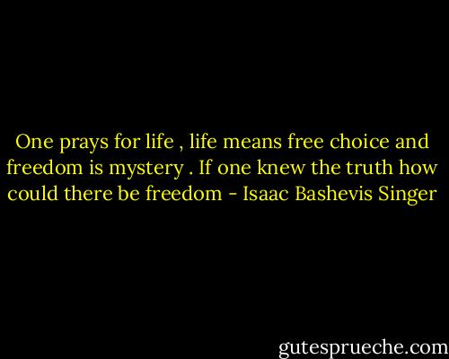 One prays for life , life means free choice and freedom is mystery . If one knew the truth how could there be freedom - Isaac Bashevis Singer