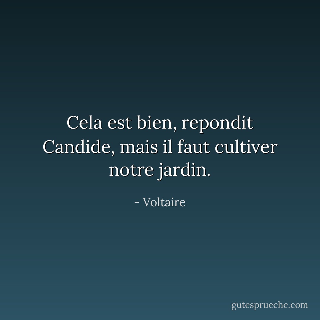 Cela est bien, repondit Candide, mais il faut cultiver notre jardin. - Voltaire