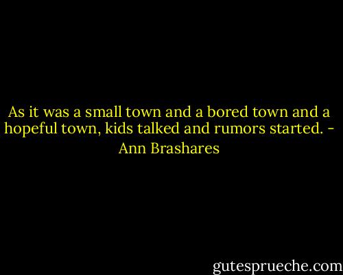 As it was a small town and a bored town and a hopeful town, kids talked and rumors started. - Ann Brashares