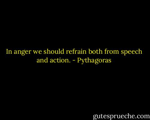 In anger we should refrain both from speech and action. - Pythagoras