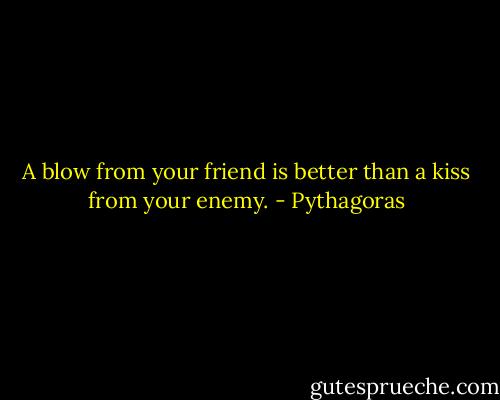 A blow from your friend is better than a kiss from your enemy. - Pythagoras