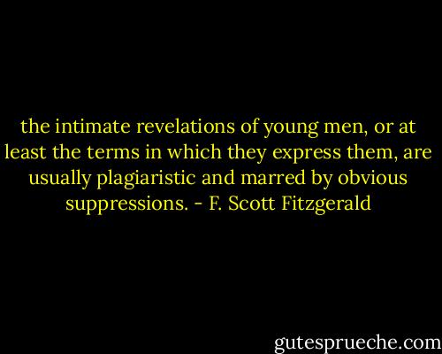 the intimate revelations of young men, or at least the terms in which they express them, are usually plagiaristic and marred by obvious suppressions. - F. Scott Fitzgerald