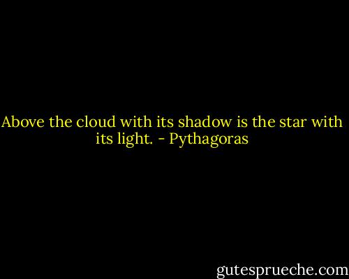 Above the cloud with its shadow is the star with its light. - Pythagoras