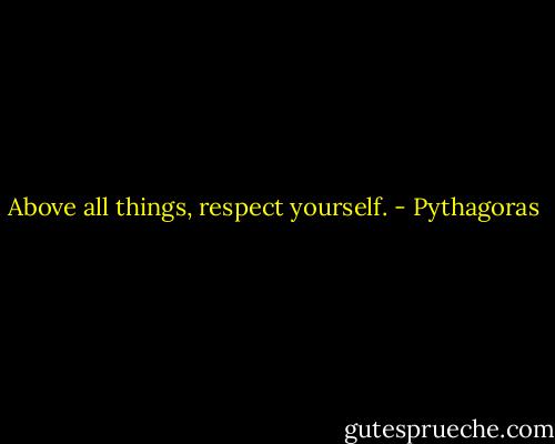Above all things, respect yourself. - Pythagoras