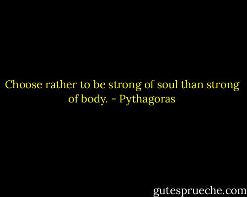Choose rather to be strong of soul than strong of body. - Pythagoras