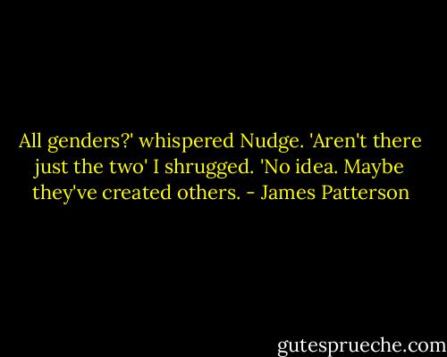 All genders?' whispered Nudge. 'Aren't there just the two'<br />I shrugged. 'No idea. Maybe they've created others. - James Patterson