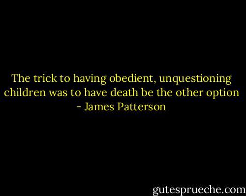 The trick to having obedient, unquestioning children was to have death be the other option - James Patterson