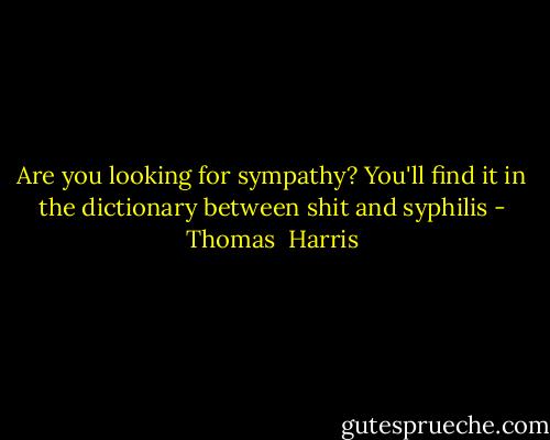 Are you looking for sympathy? You'll find it in the dictionary between shit and syphilis - Thomas  Harris
