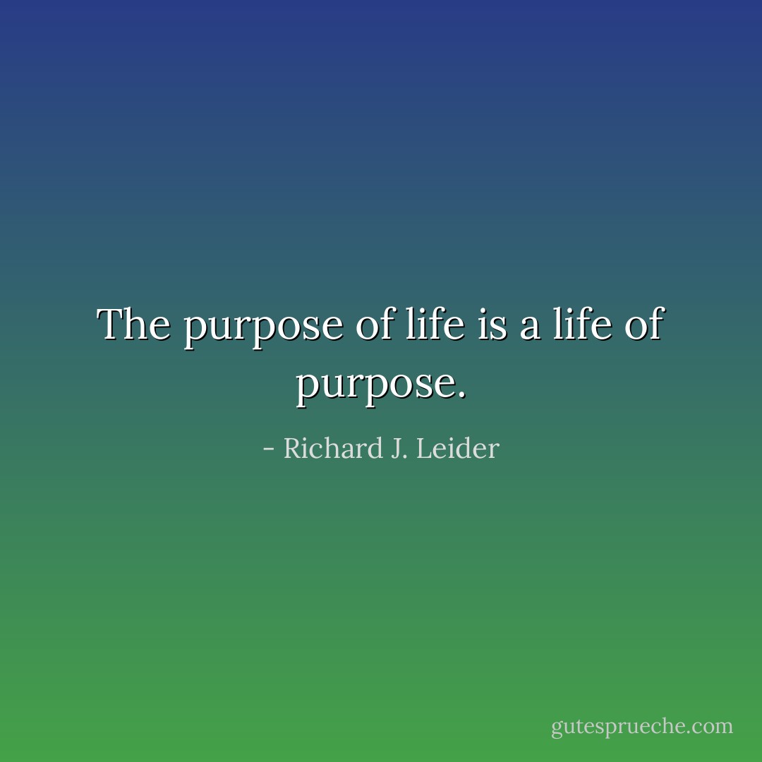 The purpose of life is a life of purpose. - Richard J. Leider