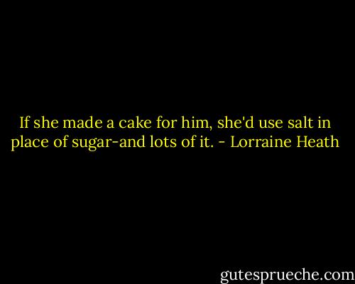 If she made a cake for him, she'd use salt in place of sugar-and lots of it. - Lorraine Heath