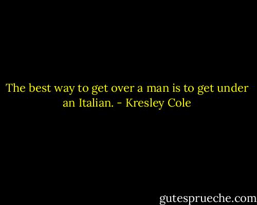The best way to get over a man is to get under an Italian. - Kresley Cole