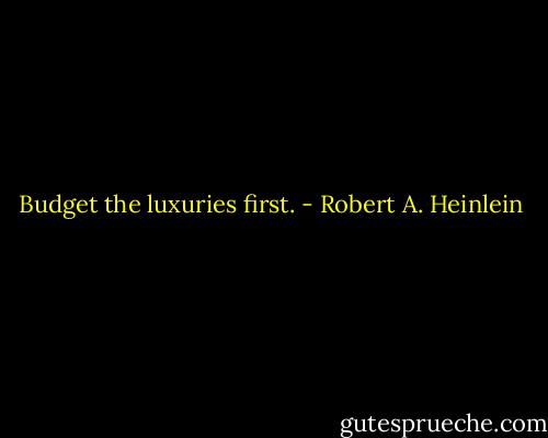 Budget the luxuries first. - Robert A. Heinlein