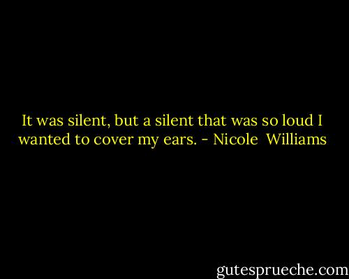 It was silent, but a silent that was so loud I wanted to cover my ears. - Nicole  Williams