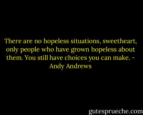 There are no hopeless situations, sweetheart, only people who have grown hopeless about them. You still have choices you can make. - Andy Andrews