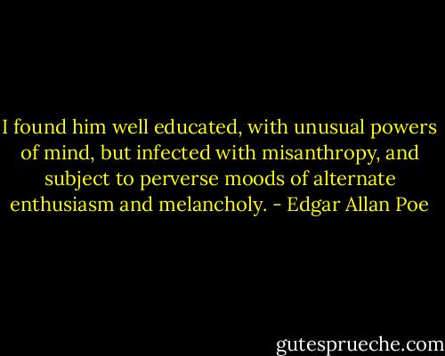 I found him well educated, with unusual powers of mind, but infected with misanthropy, and subject to perverse moods of alternate enthusiasm and melancholy. - Edgar Allan Poe