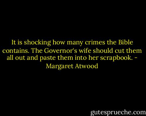 It is shocking how many crimes the Bible contains. The Governor's wife should cut them all out and paste them into her scrapbook. - Margaret Atwood