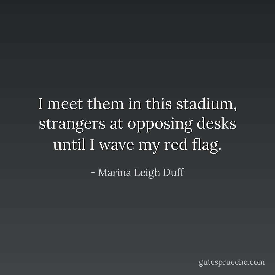I meet them in this stadium, strangers at opposing desks until I wave my red flag. - Marina Leigh Duff