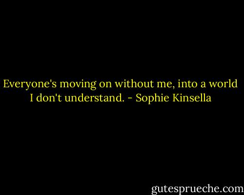 Everyone's moving on without me, into a world I don't understand. - Sophie Kinsella