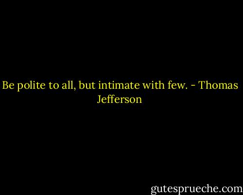 Be polite to all, but intimate with few. - Thomas Jefferson
