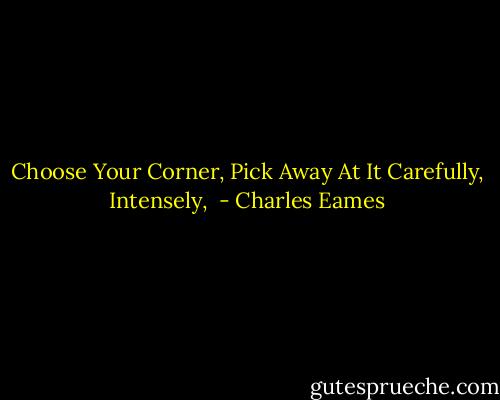 Choose Your Corner, Pick Away At It Carefully, Intensely,  - Charles Eames