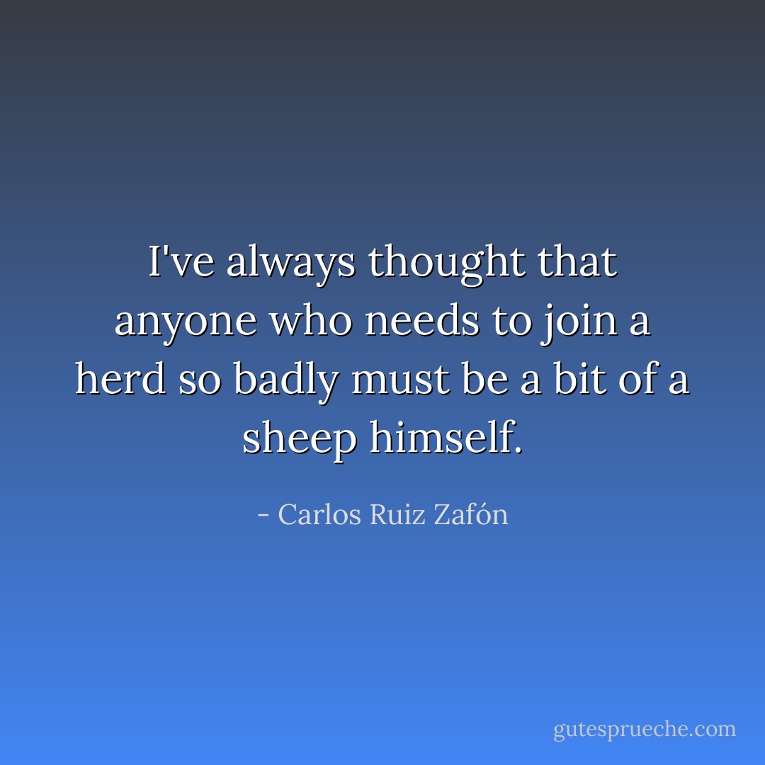 I've always thought that anyone who needs to join a herd so badly must be a bit of a sheep himself. - Carlos Ruiz Zafón
