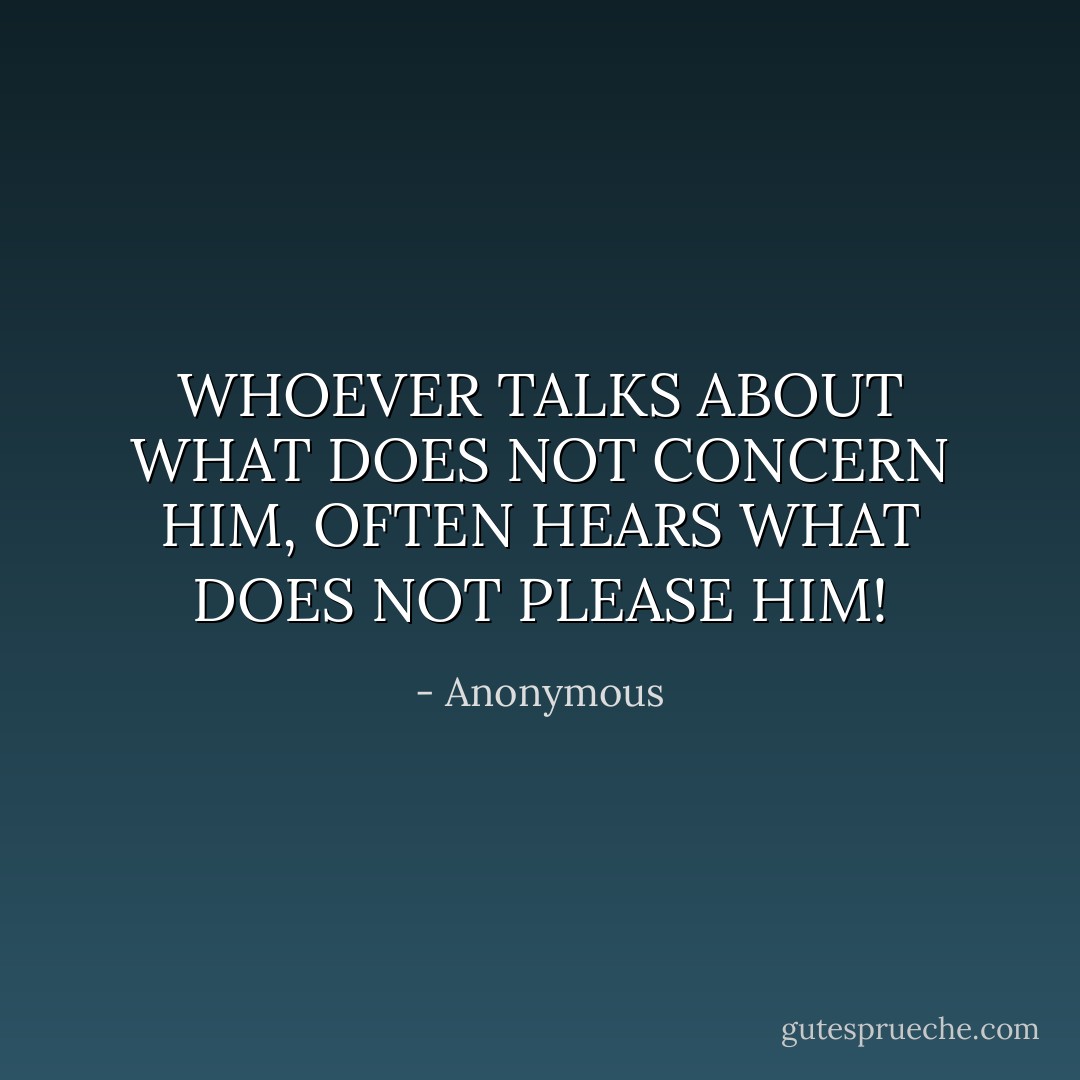 WHOEVER TALKS ABOUT WHAT DOES NOT CONCERN HIM, OFTEN HEARS WHAT DOES NOT PLEASE HIM! - Anonymous