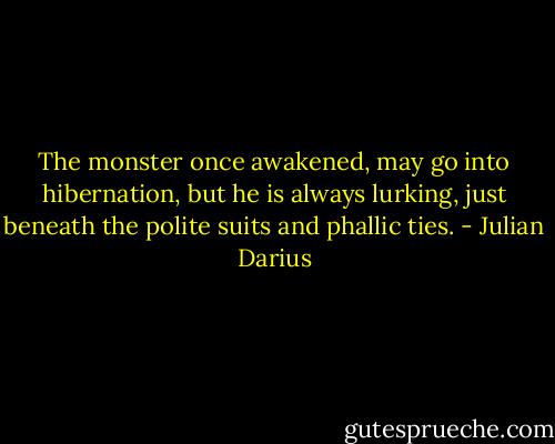 The monster once awakened, may go into hibernation, but he is always lurking, just beneath the polite suits and phallic ties. - Julian Darius