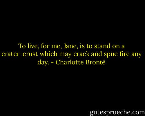 To live, for me, Jane, is to stand on a crater-crust which may crack and spue fire any day. - Charlotte Brontë