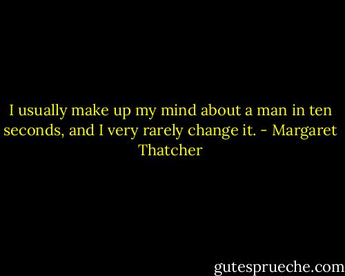 I usually make up my mind about a man in ten seconds, and I very rarely change it. - Margaret Thatcher