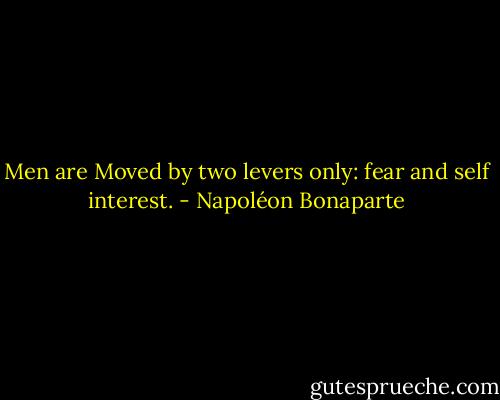 Men are Moved by two levers only: fear and self interest. - Napoléon Bonaparte