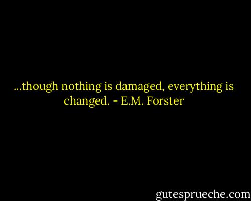 ...though nothing is damaged, everything is changed. - E.M. Forster