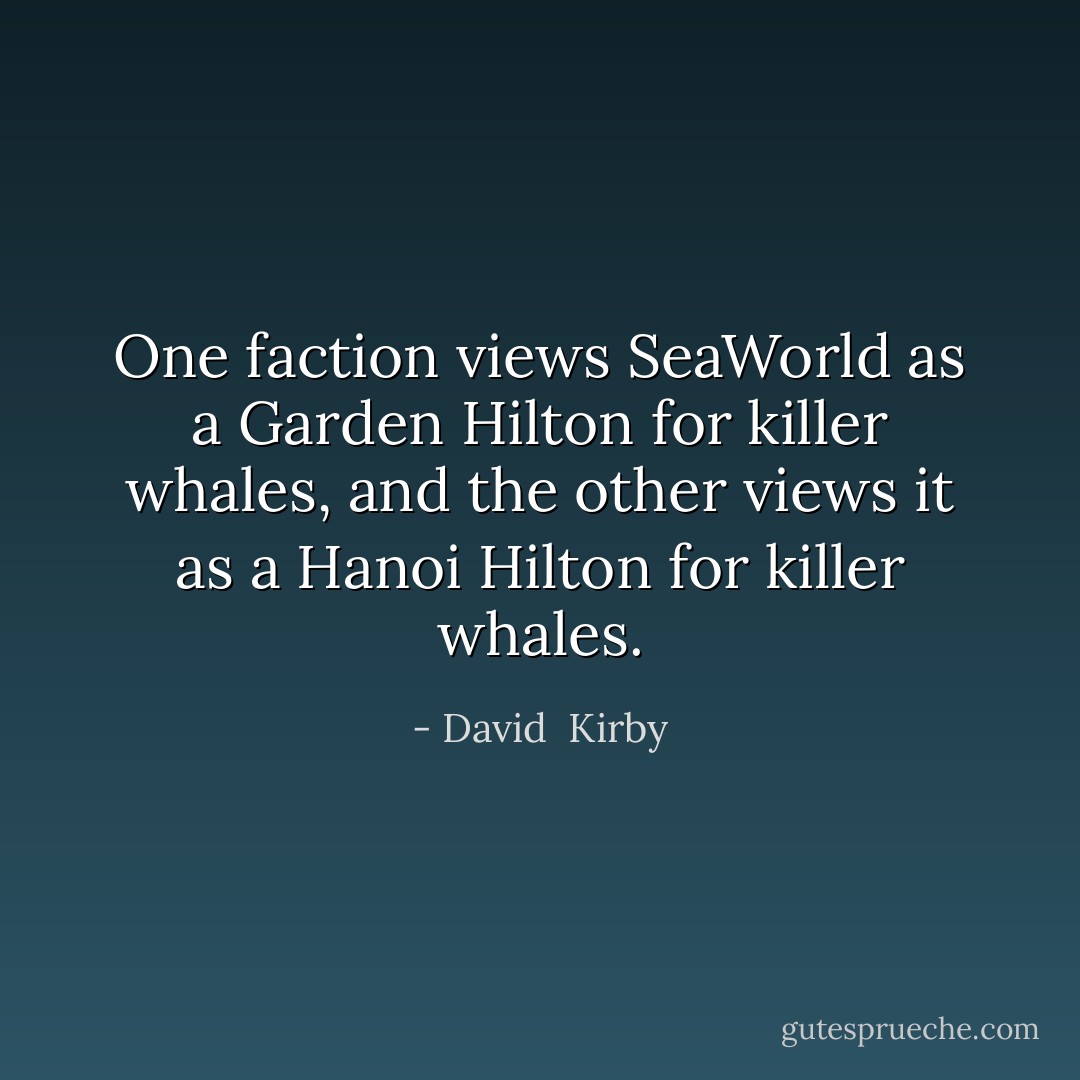 One faction views SeaWorld as a Garden Hilton for killer whales, and the other views it as a Hanoi Hilton for killer whales. - David  Kirby