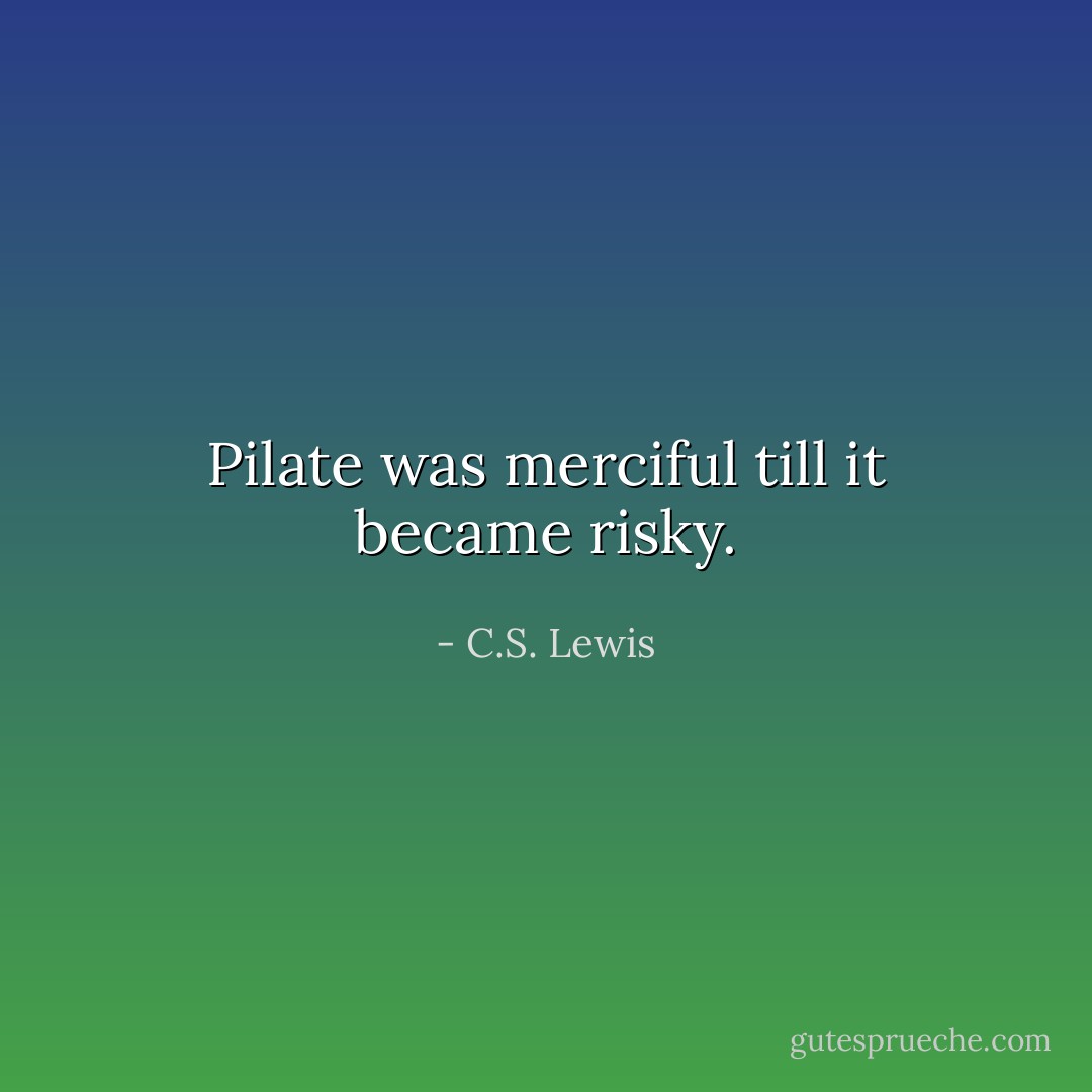 Pilate was merciful till it became risky. - C.S. Lewis