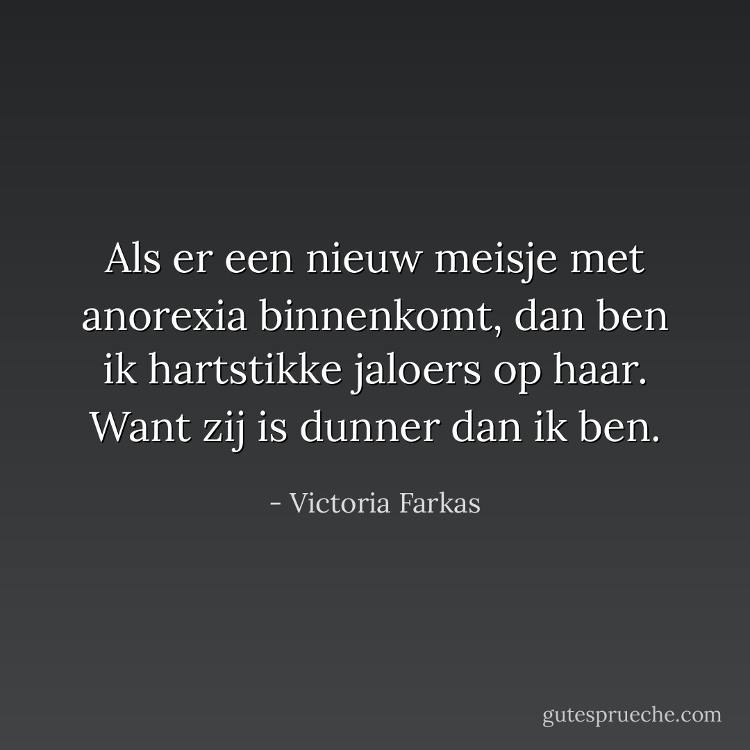 Als er een nieuw meisje met anorexia binnenkomt, dan ben ik hartstikke jaloers op haar. Want zij is dunner dan ik ben. - Victoria Farkas