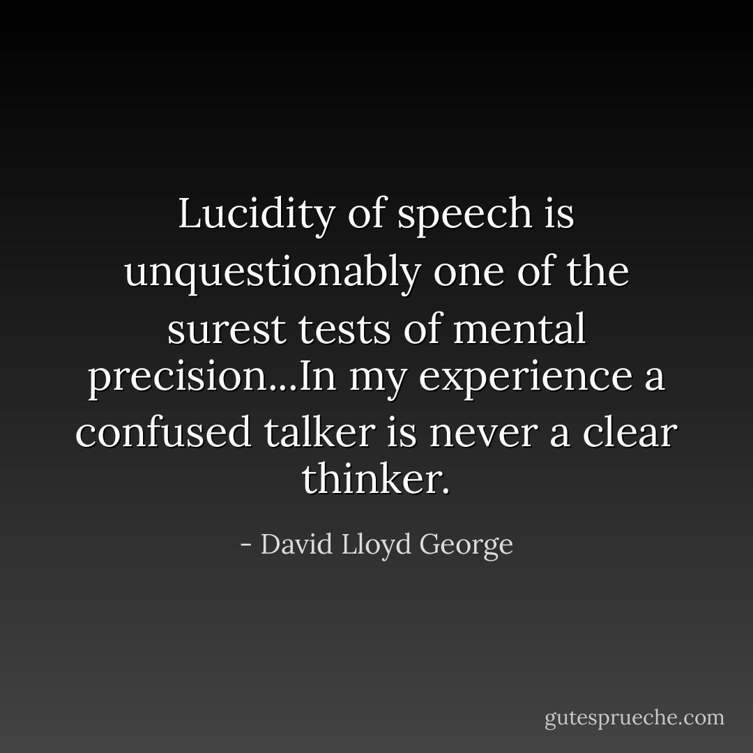 Lucidity of speech is unquestionably one of the surest tests of mental precision...In my experience a confused talker is never a clear thinker. - David Lloyd George