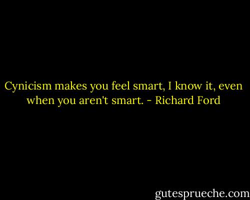 Cynicism makes you feel smart, I know it, even when you aren't smart. - Richard Ford